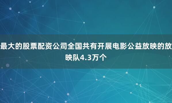 最大的股票配资公司全国共有开展电影公益放映的放映队4.3万个