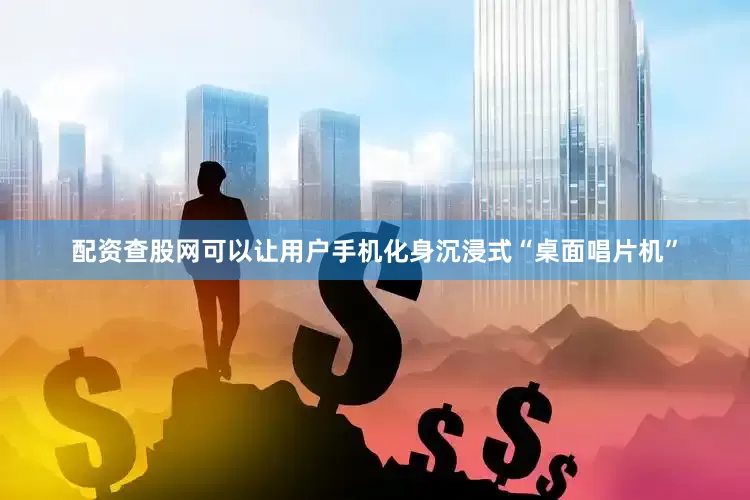 配资查股网可以让用户手机化身沉浸式“桌面唱片机”