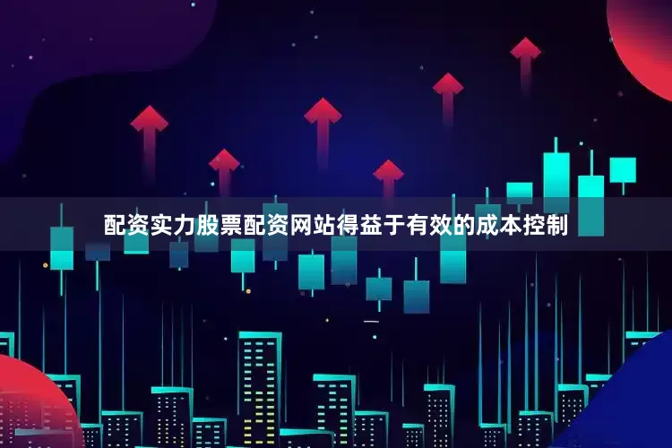 配资实力股票配资网站得益于有效的成本控制