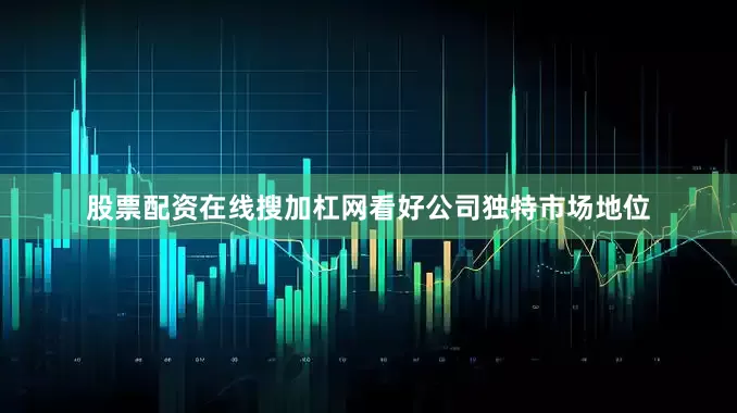 股票配资在线搜加杠网看好公司独特市场地位