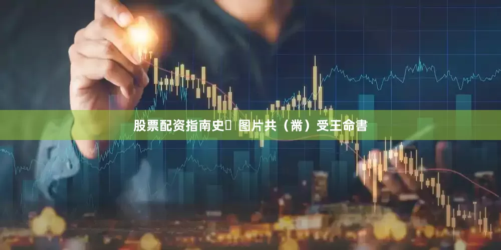 股票配资指南史​图片共（黹）受王命書