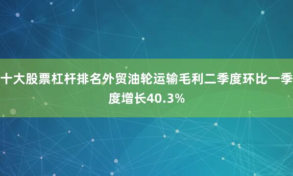 十大股票杠杆排名外贸油轮运输毛利二季度环比一季度增长40.3%