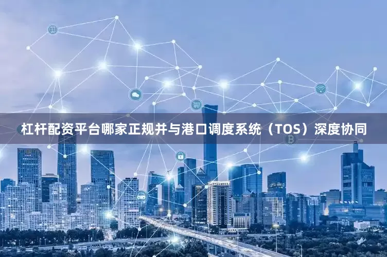 杠杆配资平台哪家正规并与港口调度系统（TOS）深度协同