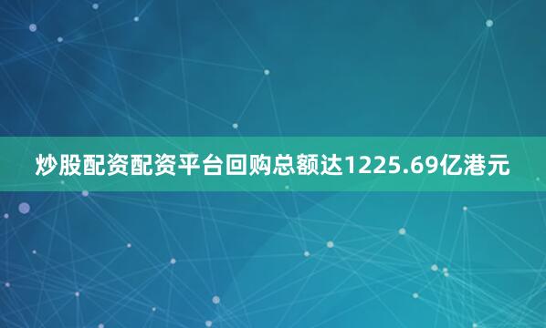 炒股配资配资平台回购总额达1225.69亿港元