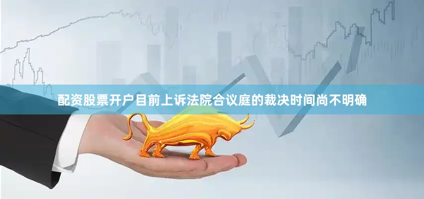 配资股票开户目前上诉法院合议庭的裁决时间尚不明确