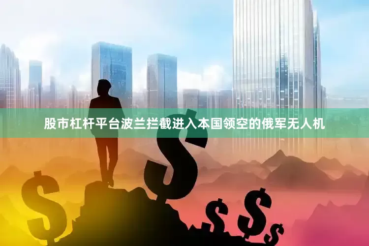 股市杠杆平台波兰拦截进入本国领空的俄军无人机