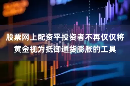 股票网上配资平投资者不再仅仅将黄金视为抵御通货膨胀的工具