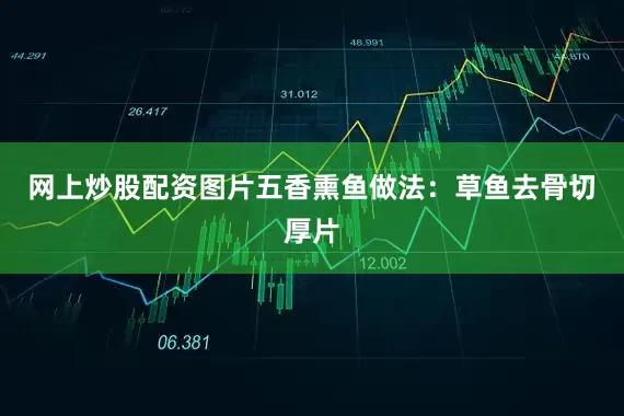 网上炒股配资图片五香熏鱼做法：草鱼去骨切厚片