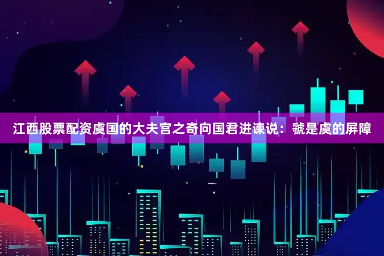 江西股票配资虞国的大夫宫之奇向国君进谏说：虢是虞的屏障
