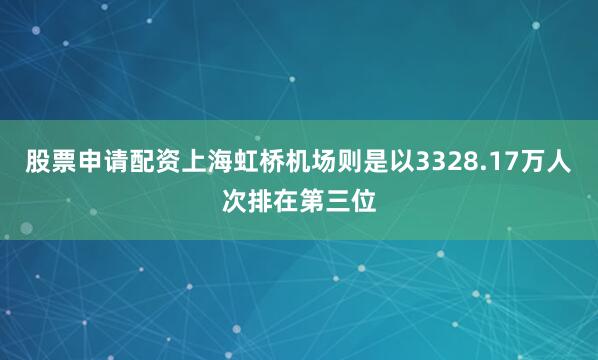 股票申请配资上海虹桥机场则是以3328.17万人次排在第三位