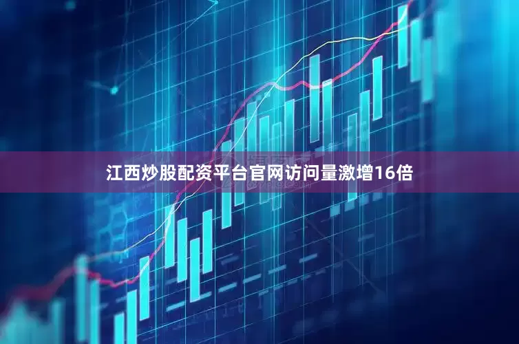江西炒股配资平台官网访问量激增16倍