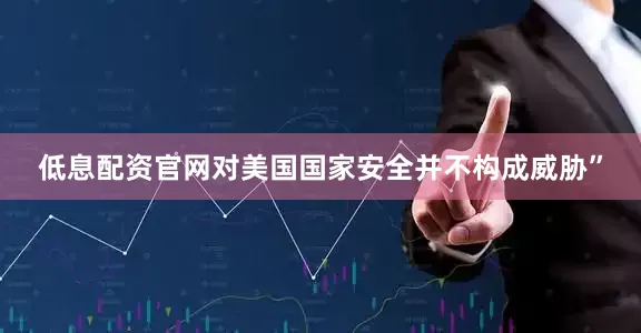低息配资官网对美国国家安全并不构成威胁”