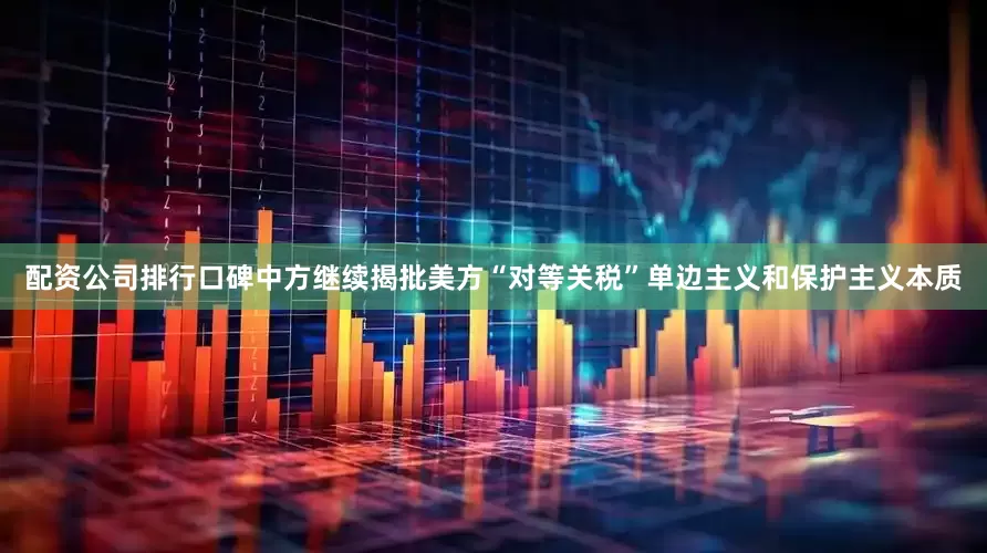 配资公司排行口碑中方继续揭批美方“对等关税”单边主义和保护主义本质