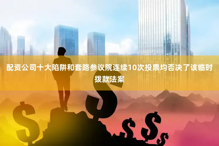 配资公司十大陷阱和套路参议院连续10次投票均否决了该临时拨款法案