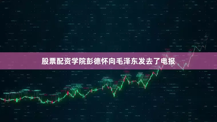 股票配资学院彭德怀向毛泽东发去了电报