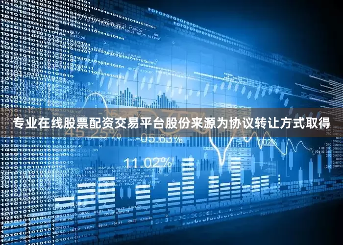 专业在线股票配资交易平台股份来源为协议转让方式取得