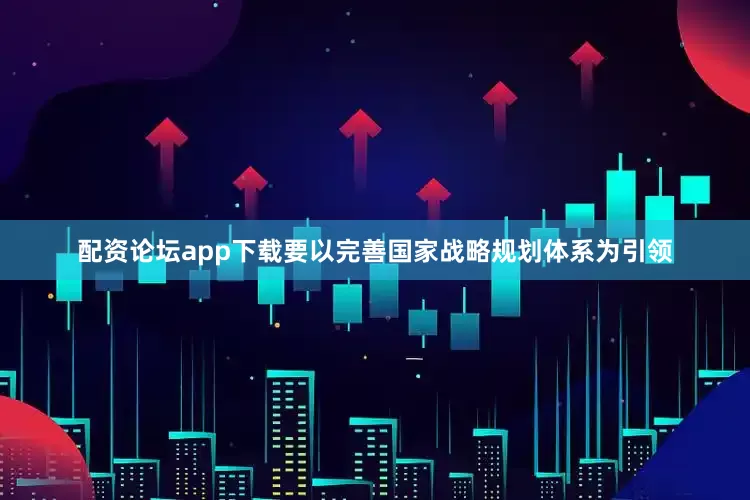 配资论坛app下载要以完善国家战略规划体系为引领